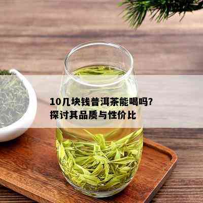 10几块钱普洱茶能喝吗？探讨其品质与性价比