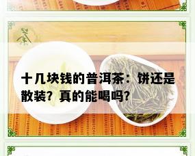 十几块钱的普洱茶：饼还是散装？真的能喝吗？