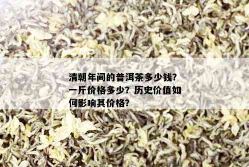 清朝年间的普洱茶多少钱？一斤价格多少？历史价值如何影响其价格？