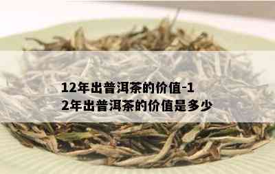 12年出普洱茶的价值-12年出普洱茶的价值是多少