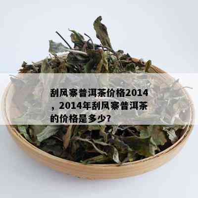 刮风寨普洱茶价格2014，2014年刮风寨普洱茶的价格是多少？