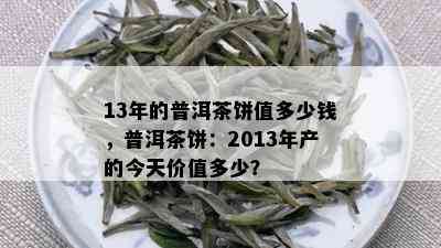 13年的普洱茶饼值多少钱，普洱茶饼：2013年产的今天价值多少？