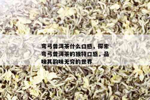 弯弓普洱茶什么口感，探索弯弓普洱茶的独特口感，品味其韵味无穷的世界