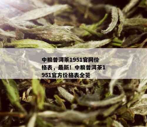 中粮普洱茶1951官网价格表，最新！中粮普洱茶1951官方价格表全览