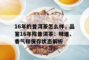 16年的普洱茶怎么样，品鉴16年陈普洱茶：味道、香气和保存状态解析