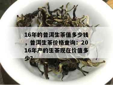 16年的普洱生茶值多少钱，普洱生茶价格查询：2016年产的生茶现在价值多少？