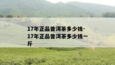 17年正品普洱茶多少钱-17年正品普洱茶多少钱一斤