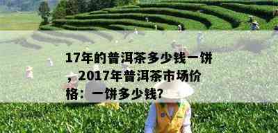 17年的普洱茶多少钱一饼，2017年普洱茶市场价格：一饼多少钱？