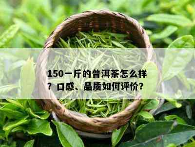 150一斤的普洱茶怎么样？口感、品质如何评价？