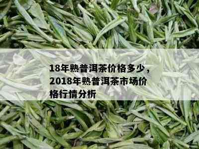 18年熟普洱茶价格多少，2018年熟普洱茶市场价格行情分析