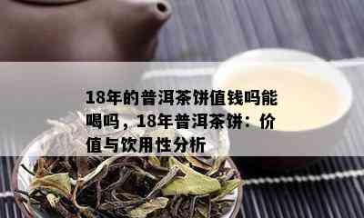 18年的普洱茶饼值钱吗能喝吗，18年普洱茶饼：价值与饮用性分析