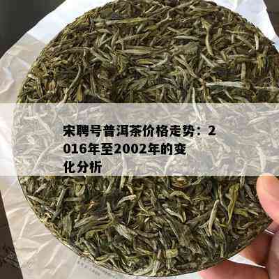 宋聘号普洱茶价格走势：2016年至2002年的变化分析