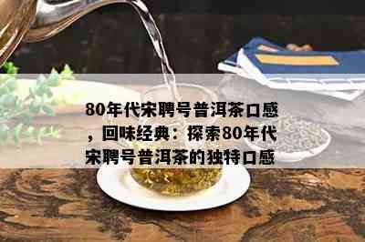 80年代宋聘号普洱茶口感，回味经典：探索80年代宋聘号普洱茶的独特口感