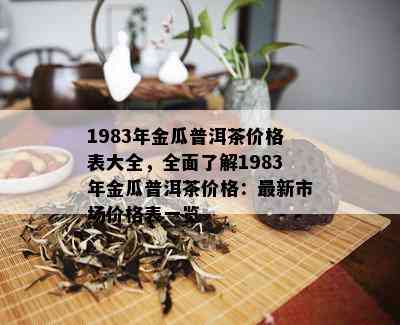 1983年金瓜普洱茶价格表大全，全面了解1983年金瓜普洱茶价格：最新市场价格表一览