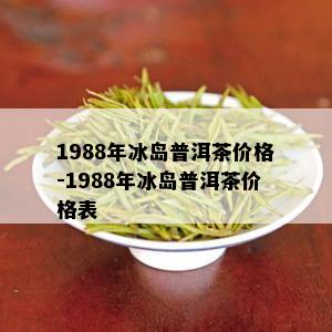 1988年冰岛普洱茶价格-1988年冰岛普洱茶价格表