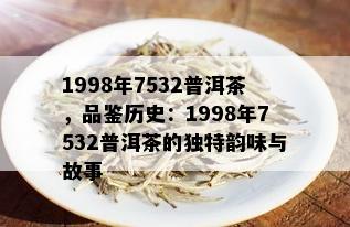 1998年7532普洱茶，品鉴历史：1998年7532普洱茶的独特韵味与故事