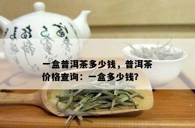 一盒普洱茶多少钱，普洱茶价格查询：一盒多少钱？