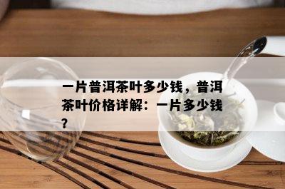 一片普洱茶叶多少钱，普洱茶叶价格详解：一片多少钱？