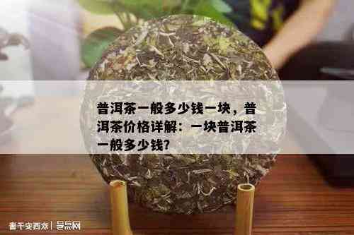 普洱茶一般多少钱一块，普洱茶价格详解：一块普洱茶一般多少钱？