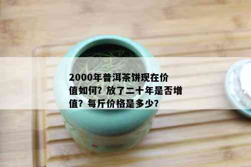 2000年普洱茶饼现在价值如何？放了二十年是否增值？每斤价格是多少？