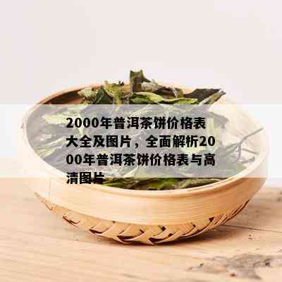 2000年普洱茶饼价格表大全及图片，全面解析2000年普洱茶饼价格表与高清图片