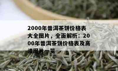 2000年普洱茶饼价格表大全图片，全面解析：2000年普洱茶饼价格表及高清图片一览