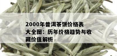 2000年普洱茶饼价格表大全图：历年价格趋势与收藏价值解析