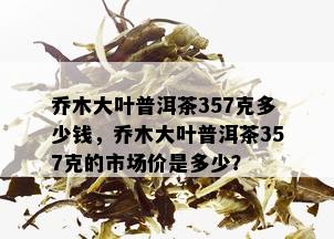 乔木大叶普洱茶357克多少钱，乔木大叶普洱茶357克的市场价是多少？