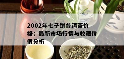 2002年七子饼普洱茶价格：最新市场行情与收藏价值分析