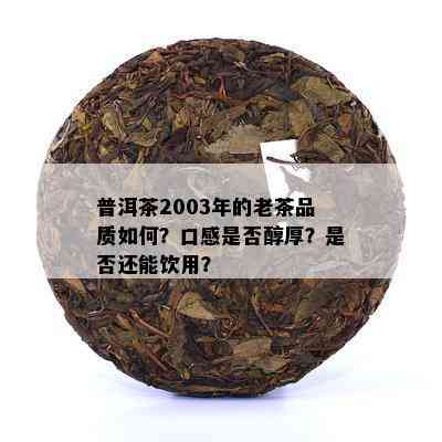 普洱茶2003年的老茶品质如何？口感是否醇厚？是否还能饮用？