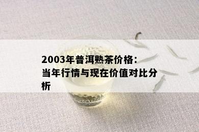 2003年普洱熟茶价格：当年行情与现在价值对比分析