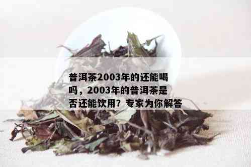 普洱茶2003年的还能喝吗，2003年的普洱茶是否还能饮用？专家为你解答