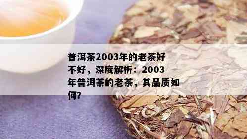 普洱茶2003年的老茶好不好，深度解析：2003年普洱茶的老茶，其品质如何？