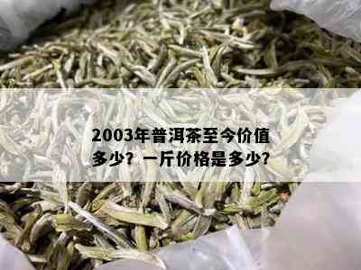 2003年普洱茶至今价值多少？一斤价格是多少？