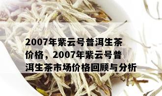 2007年紫云号普洱生茶价格，2007年紫云号普洱生茶市场价格回顾与分析