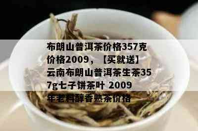 布朗山普洱茶价格357克价格2009，【买就送】云南布朗山普洱茶生茶357g七子饼茶叶 2009年老料醇香熟茶价格