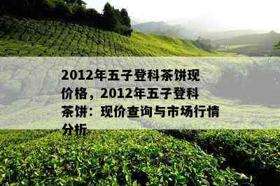 2012年五子登科茶饼现价格，2012年五子登科茶饼：现价查询与市场行情分析