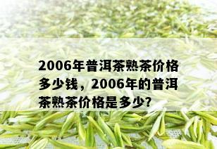 2006年普洱茶熟茶价格多少钱，2006年的普洱茶熟茶价格是多少？