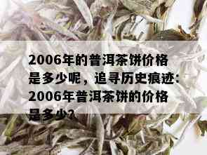 2006年的普洱茶饼价格是多少呢，追寻历史痕迹：2006年普洱茶饼的价格是多少？