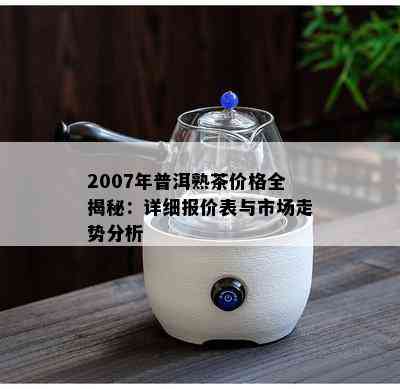 2007年普洱熟茶价格全揭秘：详细报价表与市场走势分析