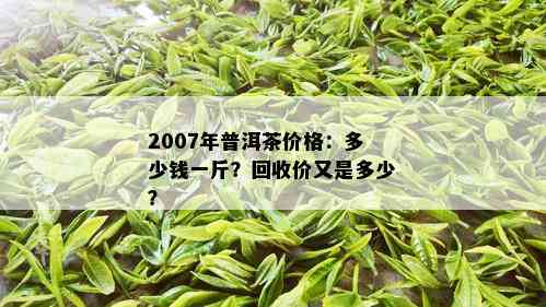 2007年普洱茶价格：多少钱一斤？回收价又是多少？