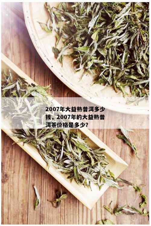 2007年大益熟普洱多少钱，2007年的大益熟普洱茶价格是多少？