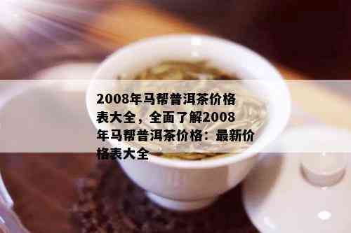 2008年马帮普洱茶价格表大全，全面了解2008年马帮普洱茶价格：最新价格表大全