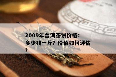 2009年普洱茶饼价格：多少钱一斤？价值如何评估？