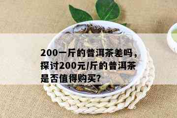 200一斤的普洱茶差吗，探讨200元/斤的普洱茶是否值得购买？