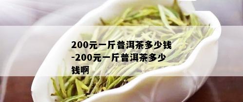 200元一斤普洱茶多少钱-200元一斤普洱茶多少钱啊