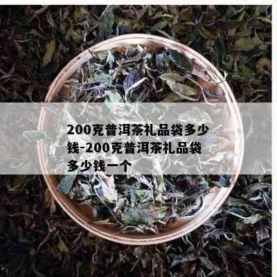 200克普洱茶礼品袋多少钱-200克普洱茶礼品袋多少钱一个