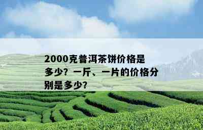 2000克普洱茶饼价格是多少？一斤、一片的价格分别是多少？