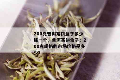 200克普洱茶饼盒子多少钱一个，普洱茶饼盒子：200克规格的市场价格是多少？