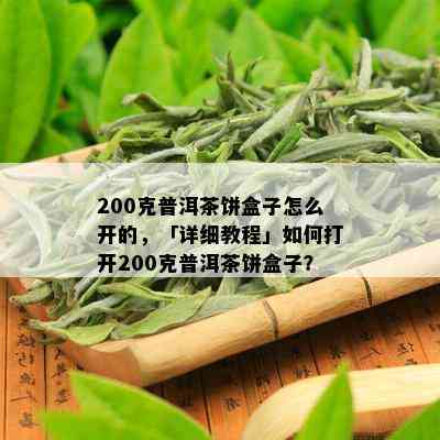 200克普洱茶饼盒子怎么开的，「详细教程」如何打开200克普洱茶饼盒子？